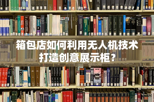 箱包店如何利用无人机技术打造创意展示柜？