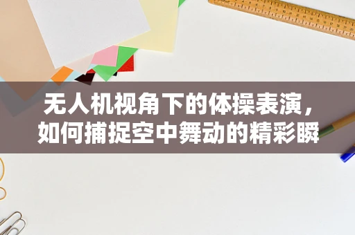 无人机视角下的体操表演，如何捕捉空中舞动的精彩瞬间？