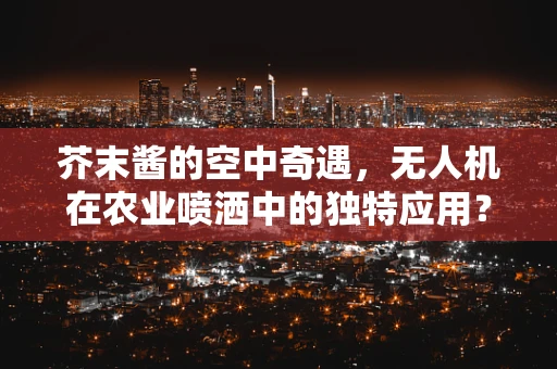 芥末酱的空中奇遇，无人机在农业喷洒中的独特应用？