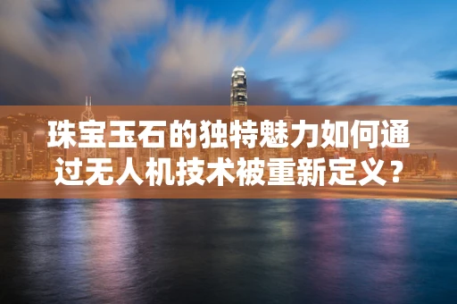 珠宝玉石的独特魅力如何通过无人机技术被重新定义？