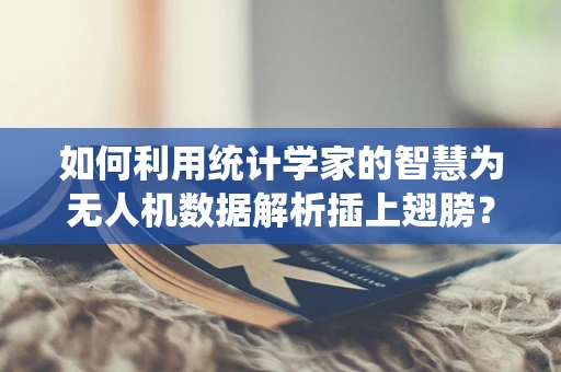 如何利用统计学家的智慧为无人机数据解析插上翅膀？