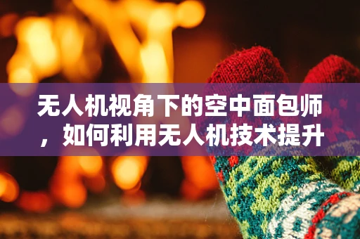无人机视角下的空中面包师，如何利用无人机技术提升烘焙效率与创意？