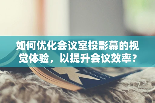 如何优化会议室投影幕的视觉体验，以提升会议效率？