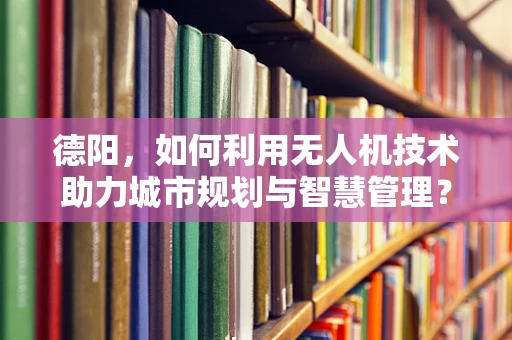 德阳，如何利用无人机技术助力城市规划与智慧管理？