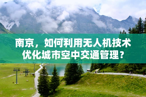 南京，如何利用无人机技术优化城市空中交通管理？