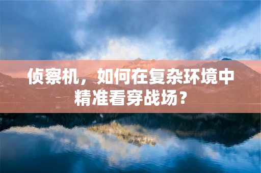 侦察机，如何在复杂环境中精准看穿战场？