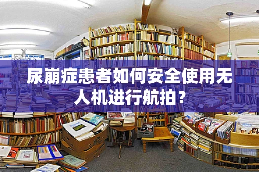 尿崩症患者如何安全使用无人机进行航拍？