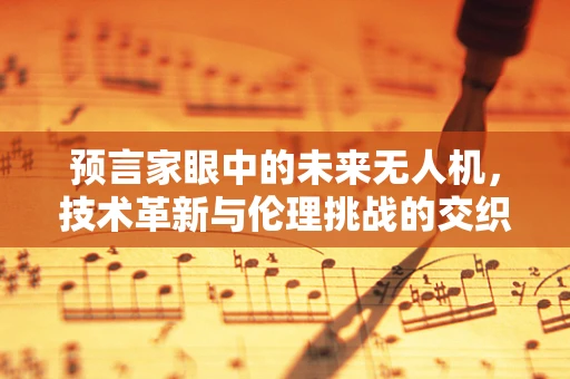 预言家眼中的未来无人机，技术革新与伦理挑战的交织