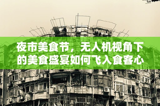 夜市美食节，无人机视角下的美食盛宴如何飞入食客心？