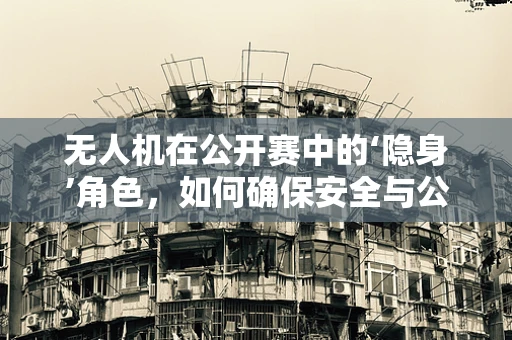 无人机在公开赛中的‘隐身’角色，如何确保安全与公平？