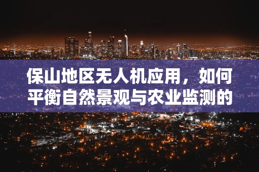 保山地区无人机应用，如何平衡自然景观与农业监测的挑战？