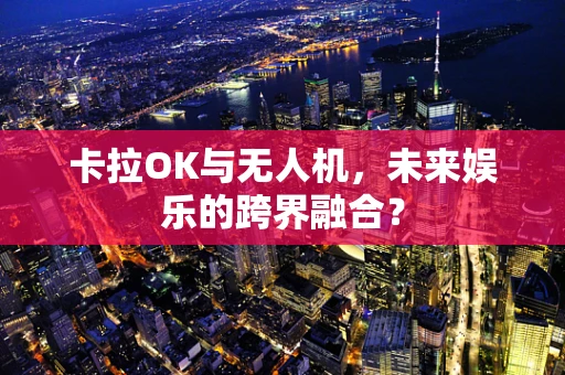 卡拉OK与无人机，未来娱乐的跨界融合？