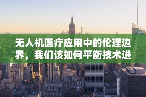 无人机医疗应用中的伦理边界，我们该如何平衡技术进步与患者隐私？