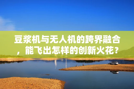 豆浆机与无人机的跨界融合，能飞出怎样的创新火花？