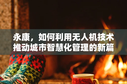 永康，如何利用无人机技术推动城市智慧化管理的新篇章？