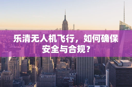 乐清无人机飞行，如何确保安全与合规？