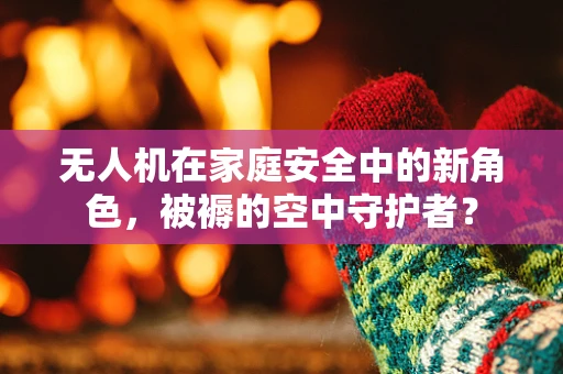 无人机在家庭安全中的新角色，被褥的空中守护者？
