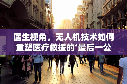 医生视角，无人机技术如何重塑医疗救援的‘最后一公里’？
