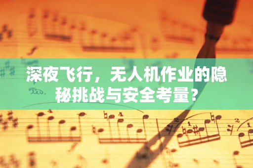 深夜飞行，无人机作业的隐秘挑战与安全考量？