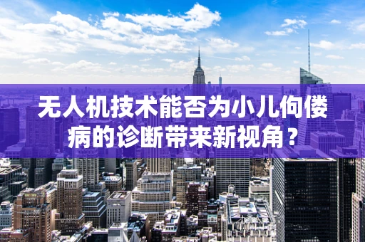 无人机技术能否为小儿佝偻病的诊断带来新视角？