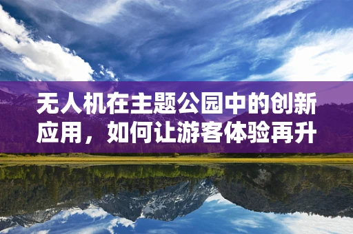 无人机在主题公园中的创新应用，如何让游客体验再升级？