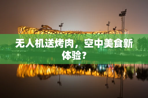 无人机送烤肉，空中美食新体验？