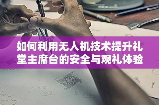 如何利用无人机技术提升礼堂主席台的安全与观礼体验？