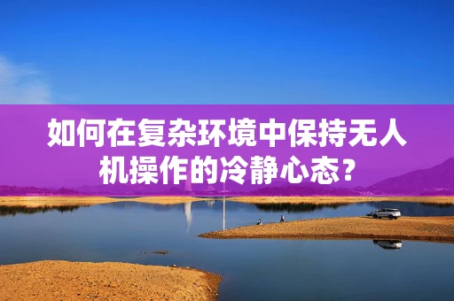 如何在复杂环境中保持无人机操作的冷静心态？
