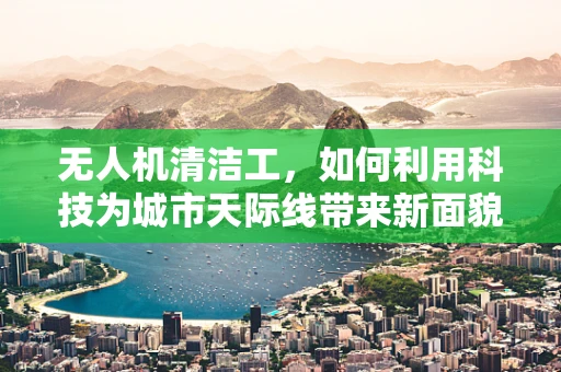 无人机清洁工，如何利用科技为城市天际线带来新面貌？