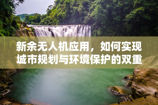 新余无人机应用，如何实现城市规划与环境保护的双重目标？