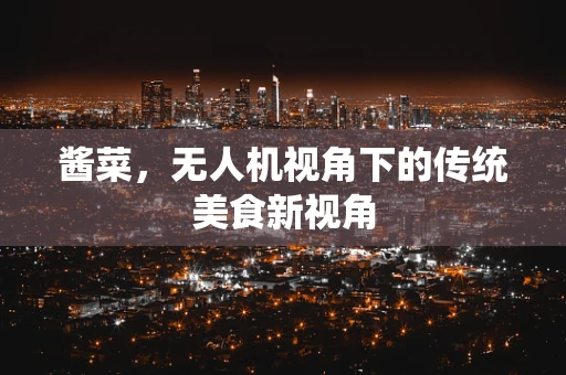 酱菜，无人机视角下的传统美食新视角
