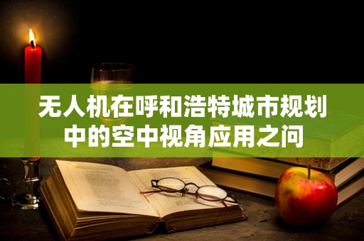 无人机在呼和浩特城市规划中的空中视角应用之问