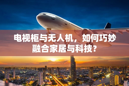 电视柜与无人机，如何巧妙融合家居与科技？