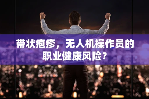 带状疱疹，无人机操作员的职业健康风险？