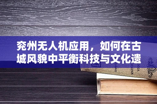 兖州无人机应用，如何在古城风貌中平衡科技与文化遗产？