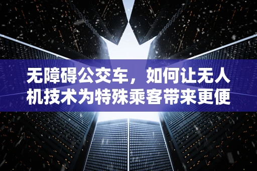 无障碍公交车，如何让无人机技术为特殊乘客带来更便捷的出行体验？