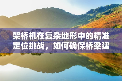 架桥机在复杂地形中的精准定位挑战，如何确保桥梁建设的稳定与安全？