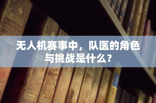 无人机赛事中，队医的角色与挑战是什么？