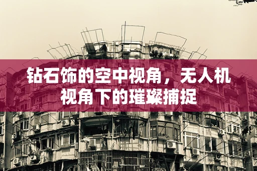 钻石饰的空中视角，无人机视角下的璀璨捕捉