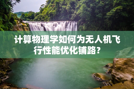 计算物理学如何为无人机飞行性能优化铺路？