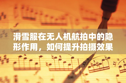 滑雪服在无人机航拍中的隐形作用，如何提升拍摄效果？