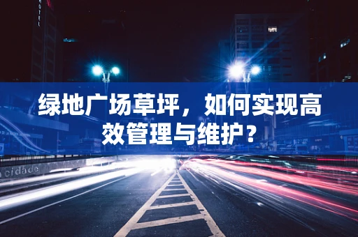 绿地广场草坪，如何实现高效管理与维护？