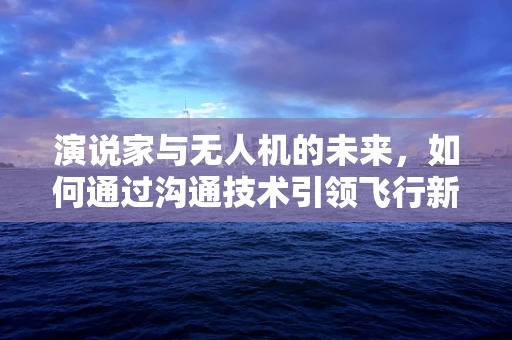 演说家与无人机的未来，如何通过沟通技术引领飞行新纪元？