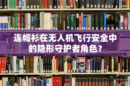 连帽衫在无人机飞行安全中的隐形守护者角色？