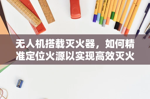无人机搭载灭火器，如何精准定位火源以实现高效灭火？