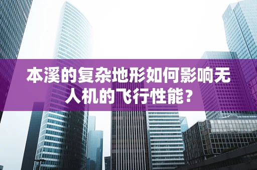 本溪的复杂地形如何影响无人机的飞行性能？