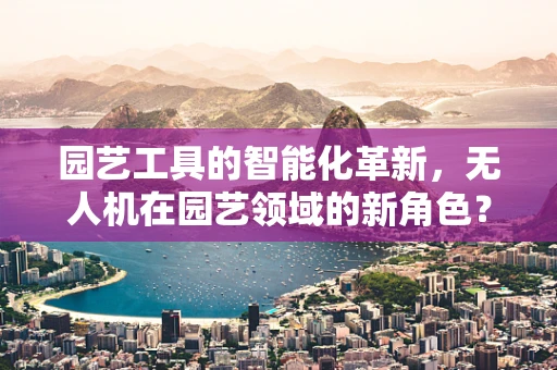 园艺工具的智能化革新，无人机在园艺领域的新角色？