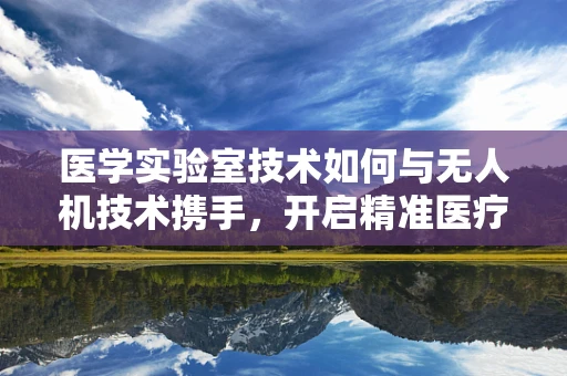 医学实验室技术如何与无人机技术携手，开启精准医疗新纪元？