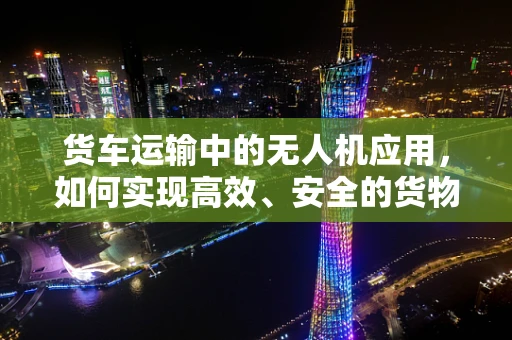 货车运输中的无人机应用，如何实现高效、安全的货物监控？