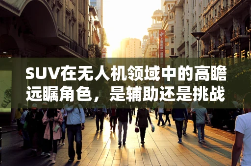 SUV在无人机领域中的高瞻远瞩角色，是辅助还是挑战？